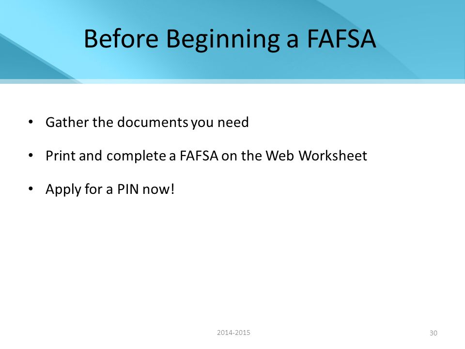 Before Beginning a FAFSA Gather the documents you need Print and complete a FAFSA on the Web Worksheet Apply for a PIN now.
