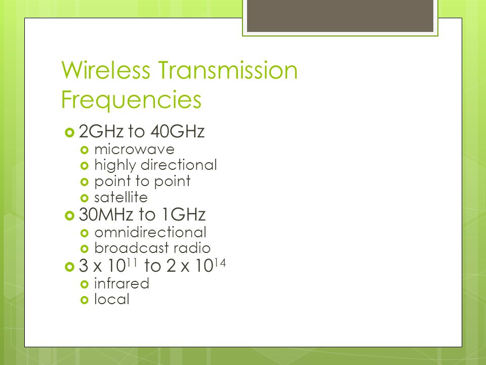 Wireless Transmission Frequencies  2GHz to 40GHz  microwave  highly directional  point to point  satellite  30MHz to 1GHz  omnidirectional  broadcast radio  3 x to 2 x  infrared  local