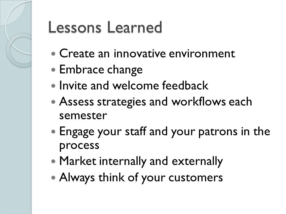 Lessons Learned Create an innovative environment Embrace change Invite and welcome feedback Assess strategies and workflows each semester Engage your staff and your patrons in the process Market internally and externally Always think of your customers