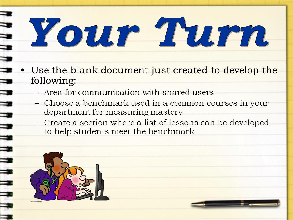 Use the blank document just created to develop the following: –Area for communication with shared users –Choose a benchmark used in a common courses in your department for measuring mastery –Create a section where a list of lessons can be developed to help students meet the benchmark