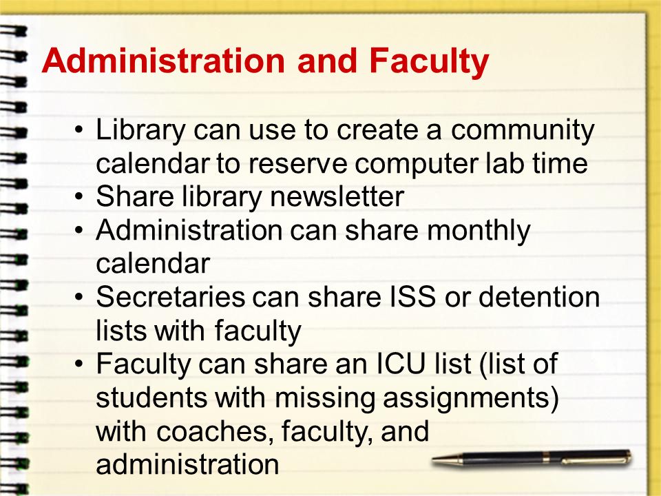 Administration and Faculty Library can use to create a community calendar to reserve computer lab time Share library newsletter Administration can share monthly calendar Secretaries can share ISS or detention lists with faculty Faculty can share an ICU list (list of students with missing assignments) with coaches, faculty, and administration