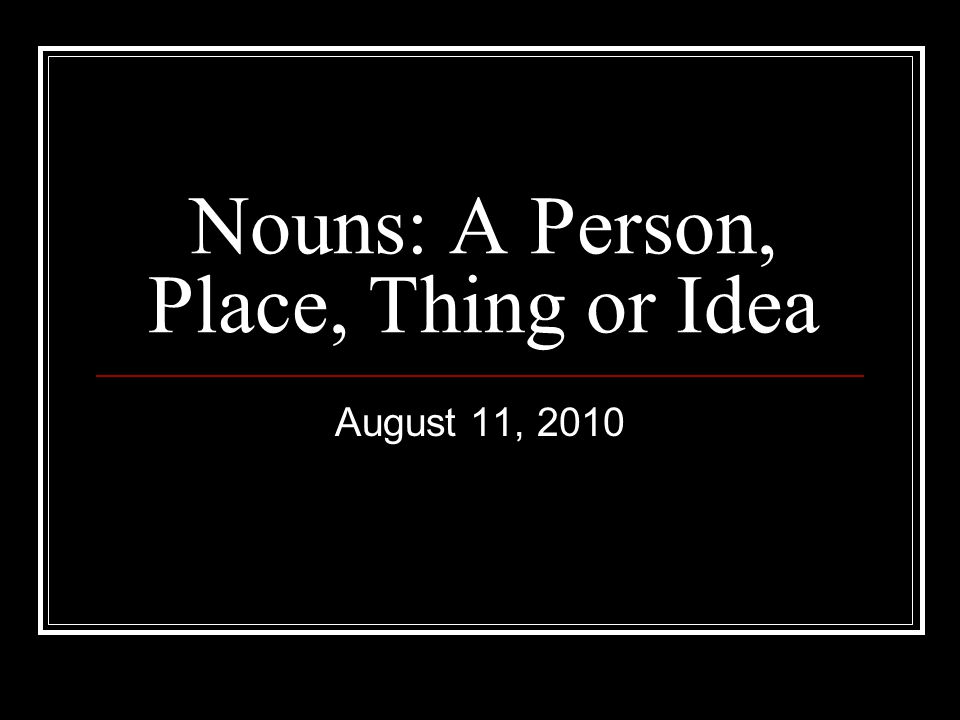 Nouns: A Person, Place, Thing or Idea August 11, 2010