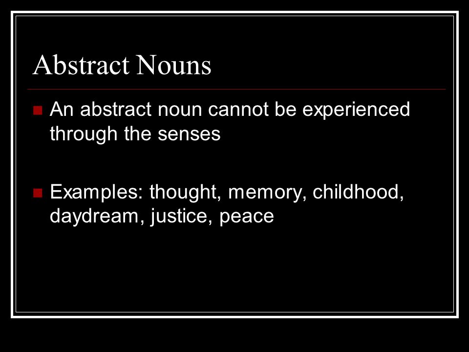 Abstract Nouns An abstract noun cannot be experienced through the senses Examples: thought, memory, childhood, daydream, justice, peace
