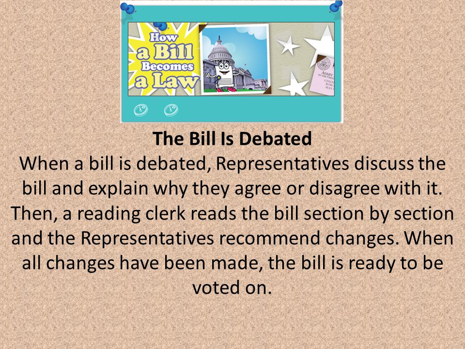 The Bill Is Debated When a bill is debated, Representatives discuss the bill and explain why they agree or disagree with it.