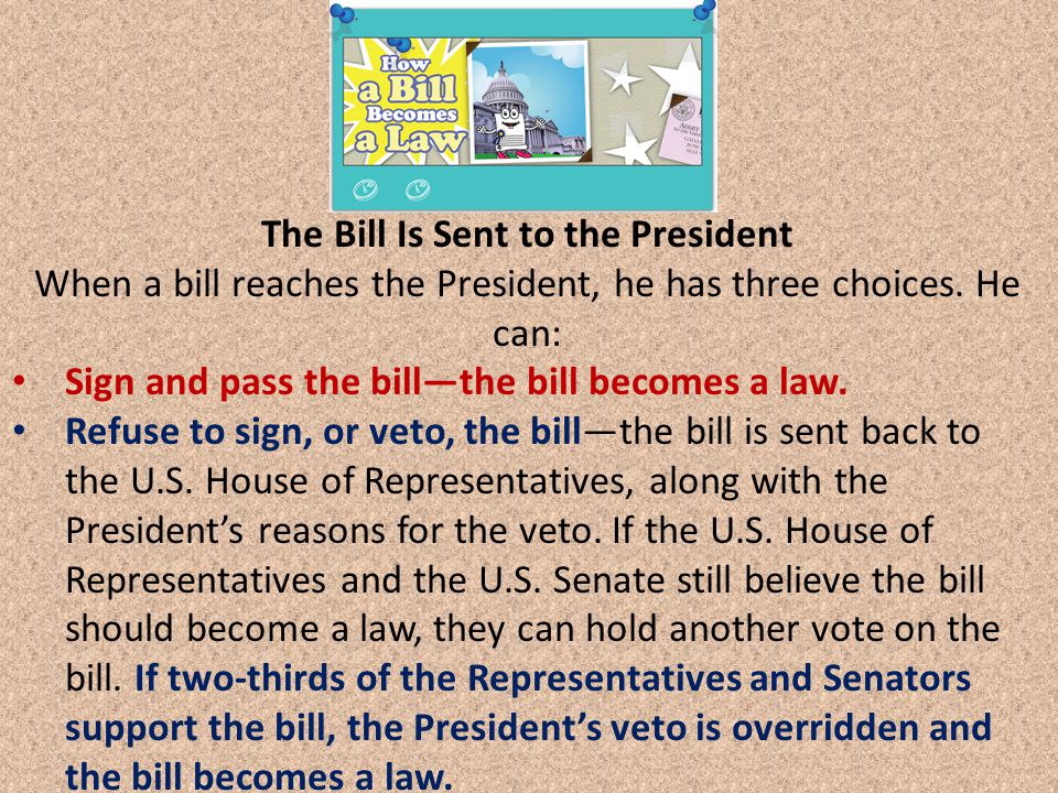 The Bill Is Sent to the President When a bill reaches the President, he has three choices.