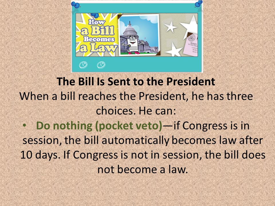 The Bill Is Sent to the President When a bill reaches the President, he has three choices.