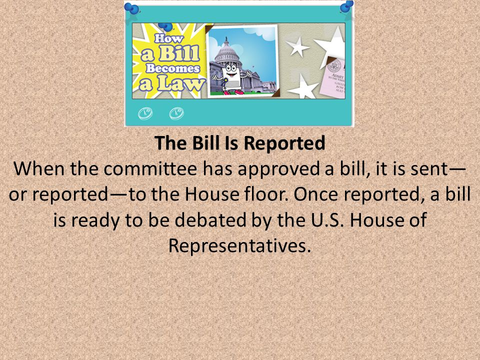 The Bill Is Reported When the committee has approved a bill, it is sent— or reported—to the House floor.