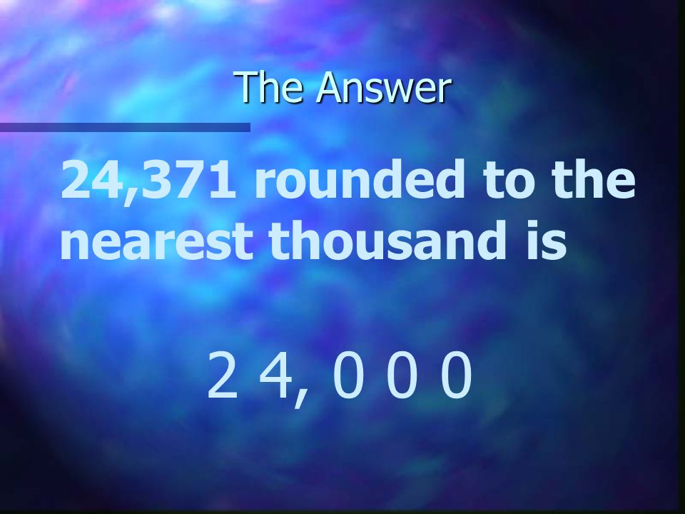 The Answer 24,371 rounded to the nearest thousand is 2 4, 0 0 0