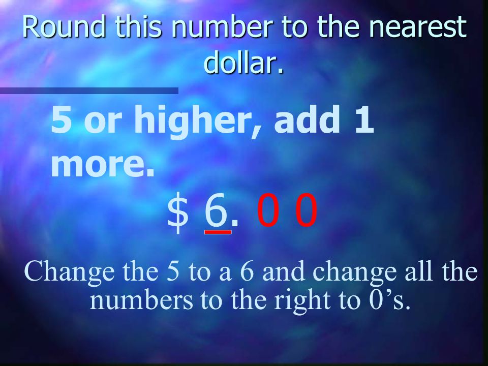 Round this number to the nearest dollar. 5 or higher, add 1 more.