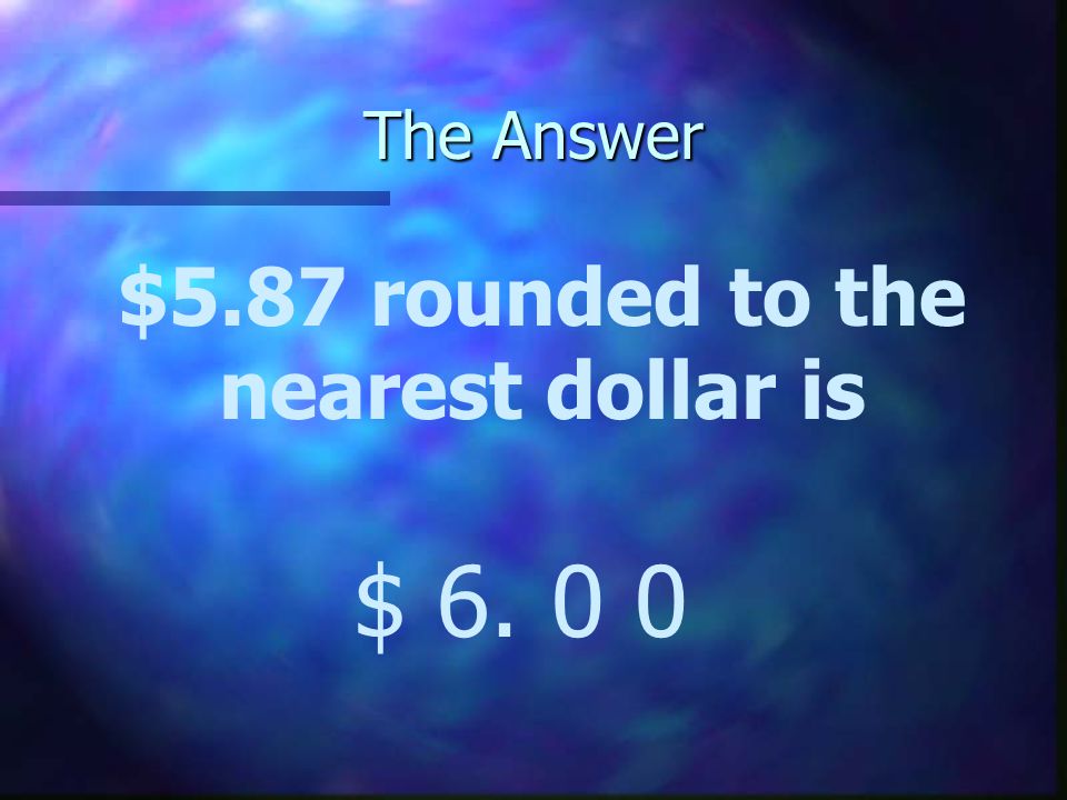 The Answer $5.87 rounded to the nearest dollar is $