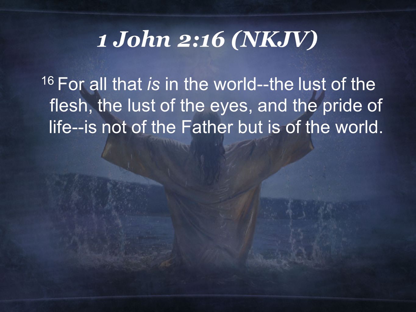 1 John 2:16 (NKJV) 16 For all that is in the world--the lust of the flesh, the lust of the eyes, and the pride of life--is not of the Father but is of the world.