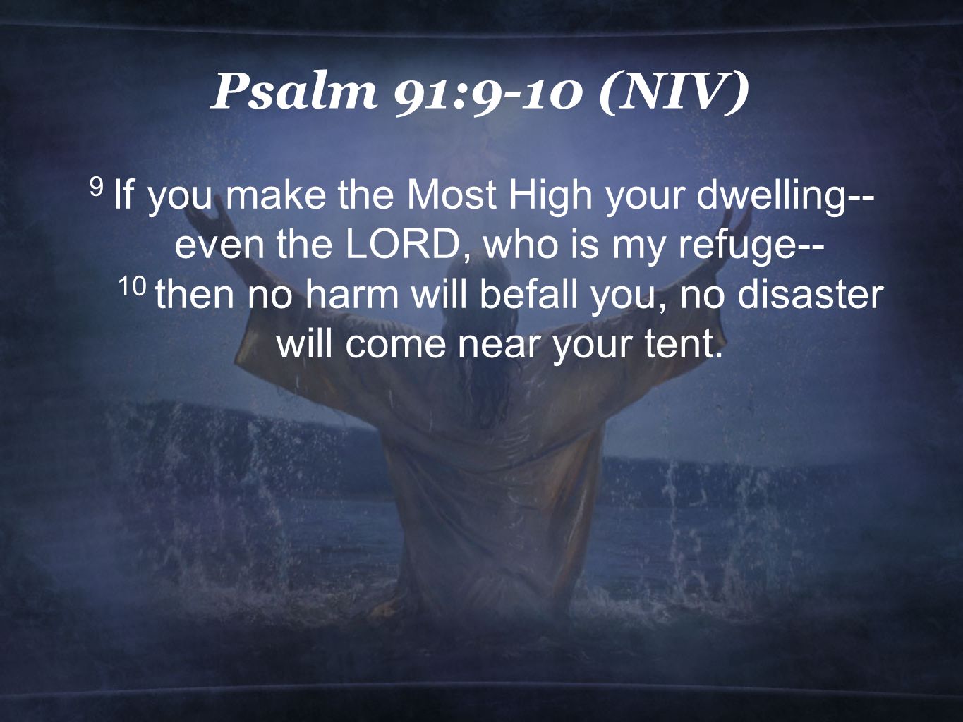 Psalm 91:9-10 (NIV) 9 If you make the Most High your dwelling-- even the LORD, who is my refuge-- 10 then no harm will befall you, no disaster will come near your tent.