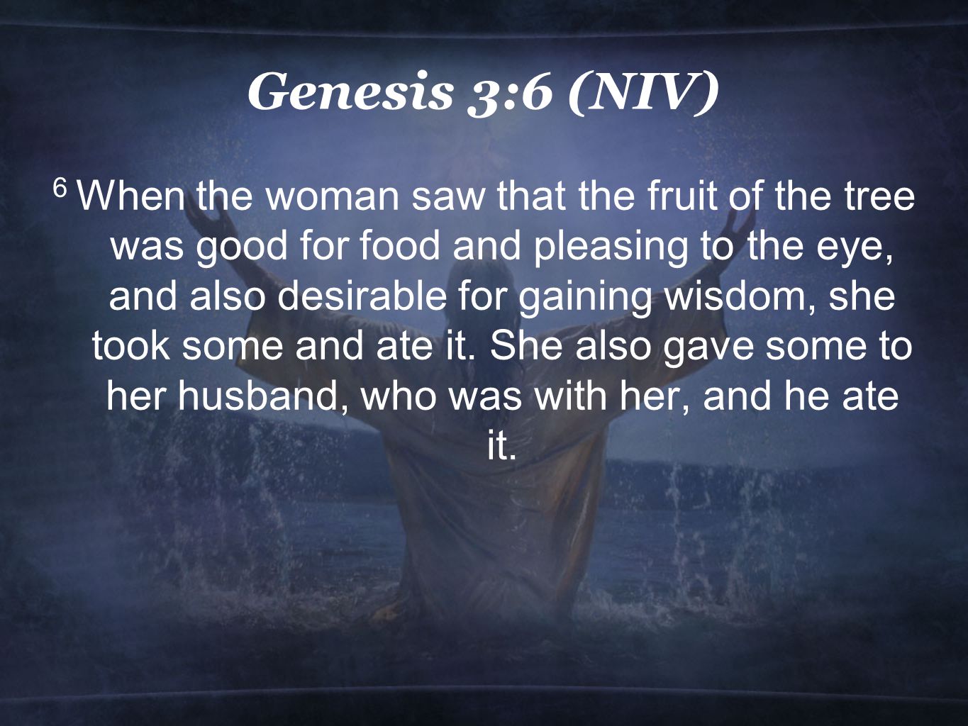 Genesis 3:6 (NIV) 6 When the woman saw that the fruit of the tree was good for food and pleasing to the eye, and also desirable for gaining wisdom, she took some and ate it.