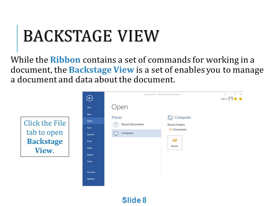 BACKSTAGE VIEW While the Ribbon contains a set of commands for working in a document, the Backstage View is a set of enables you to manage a document and data about the document.
