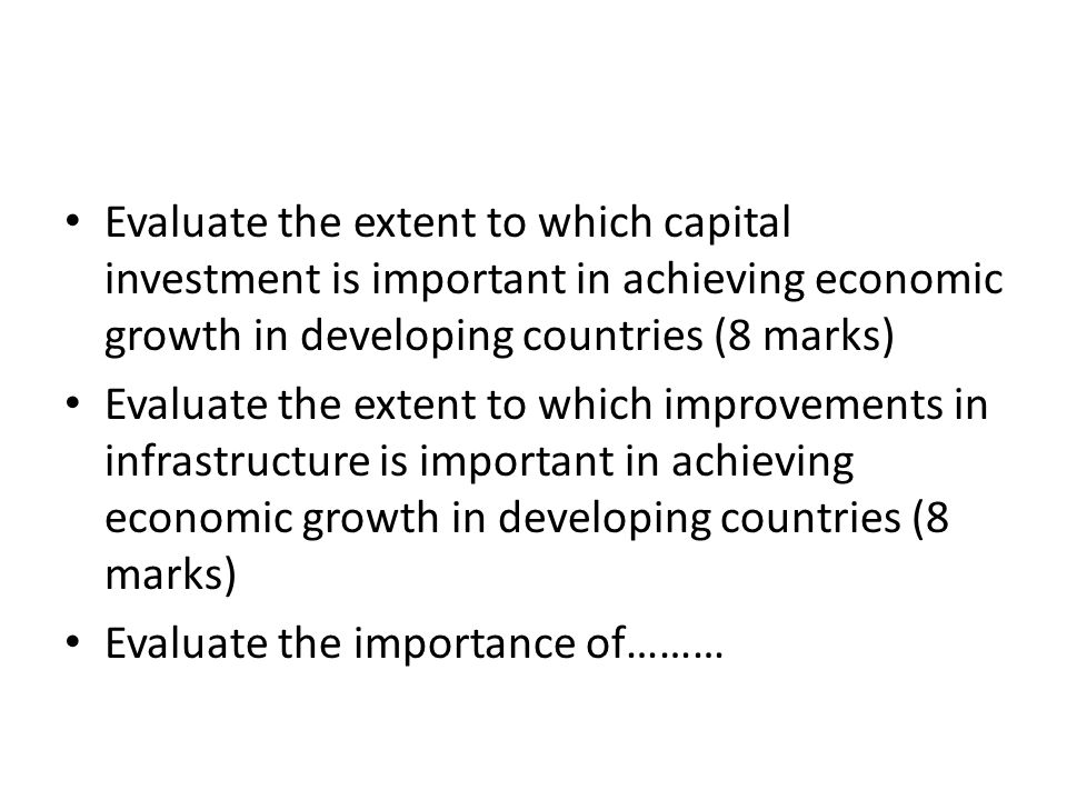 Evaluate the extent to which capital investment is important in achieving economic growth in developing countries (8 marks) Evaluate the extent to which improvements in infrastructure is important in achieving economic growth in developing countries (8 marks) Evaluate the importance of………