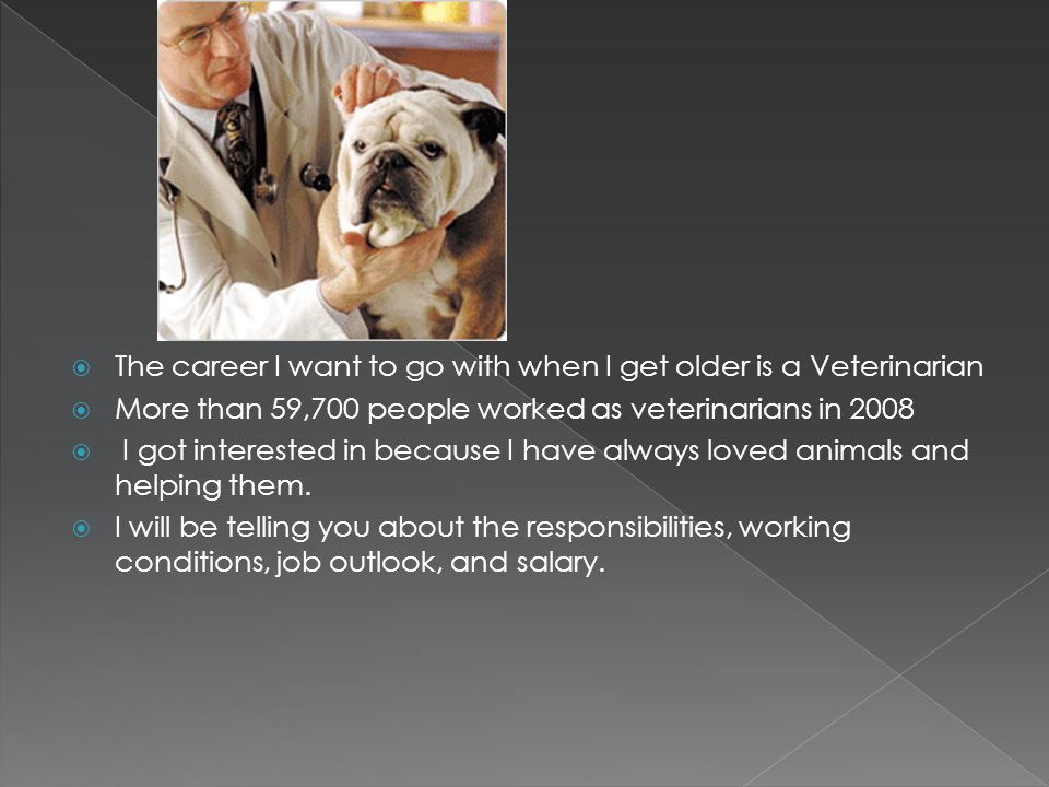  The career I want to go with when I get older is a Veterinarian  More than 59,700 people worked as veterinarians in 2008  I got interested in because I have always loved animals and helping them.