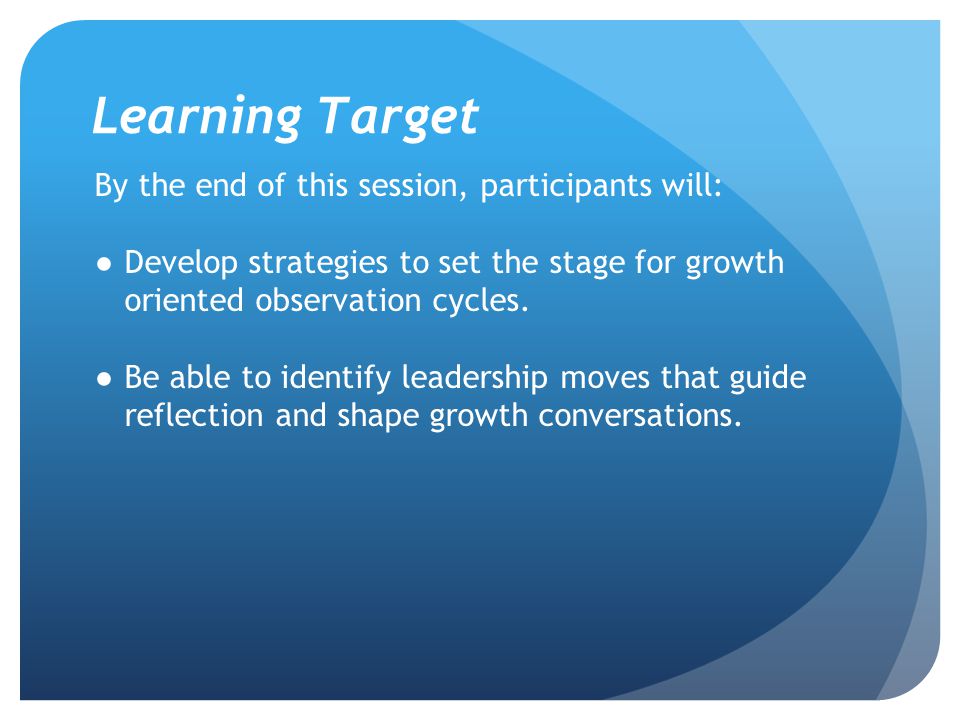 Learning Target By the end of this session, participants will: ●Develop strategies to set the stage for growth oriented observation cycles.