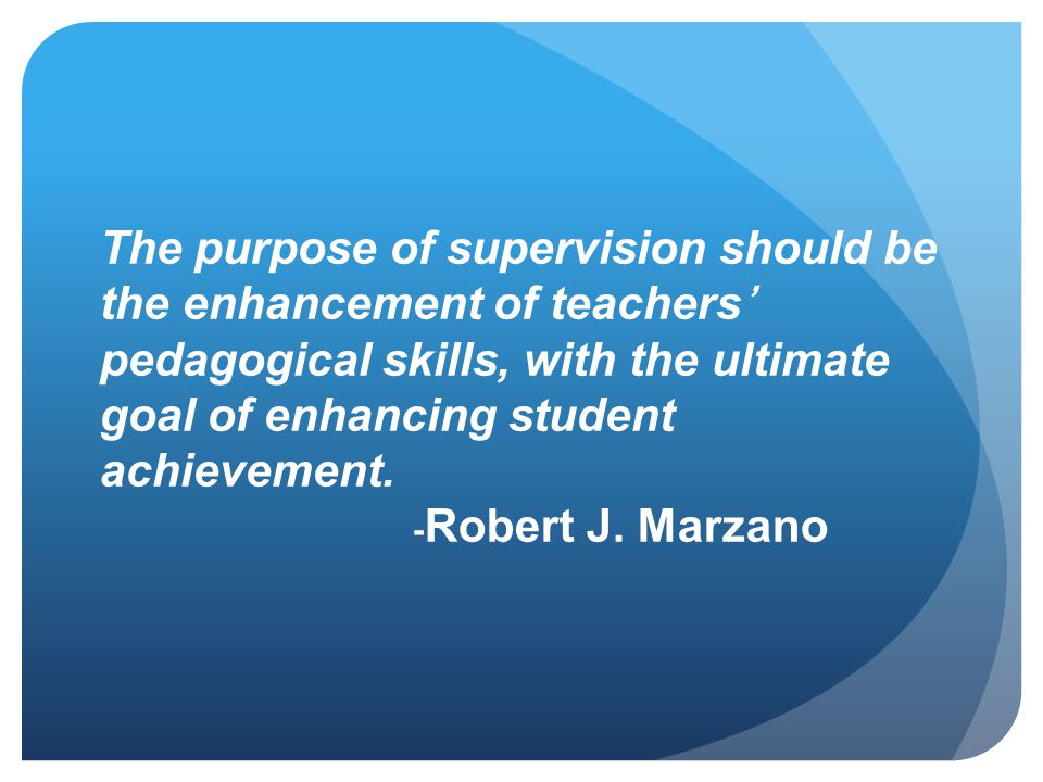 The purpose of supervision should be the enhancement of teachers’ pedagogical skills, with the ultimate goal of enhancing student achievement.