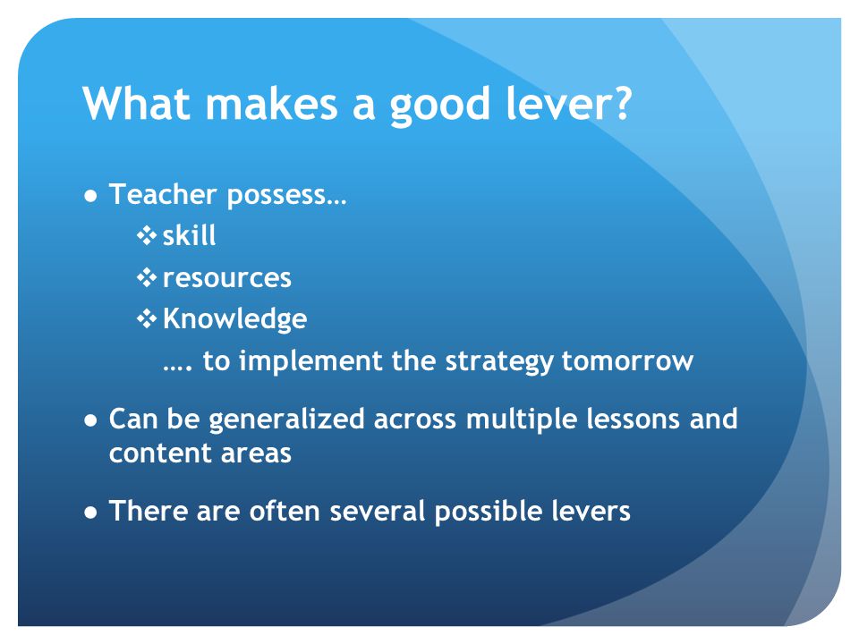 What makes a good lever. ●Teacher possess… ❖ skill ❖ resources ❖ Knowledge ….