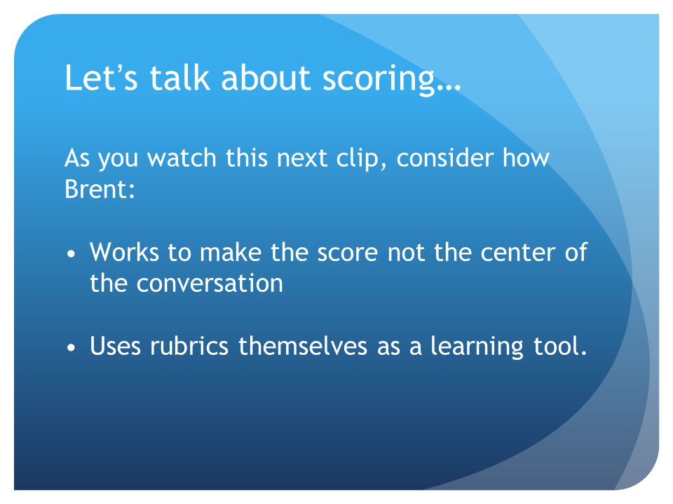 As you watch this next clip, consider how Brent: Works to make the score not the center of the conversation Uses rubrics themselves as a learning tool.