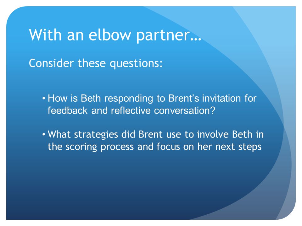 With an elbow partner… Consider these questions: How is Beth responding to Brent’s invitation for feedback and reflective conversation.