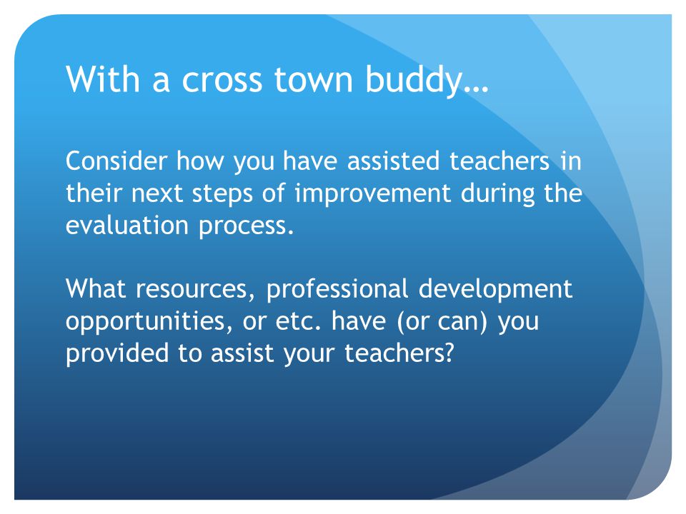 With a cross town buddy… Consider how you have assisted teachers in their next steps of improvement during the evaluation process.