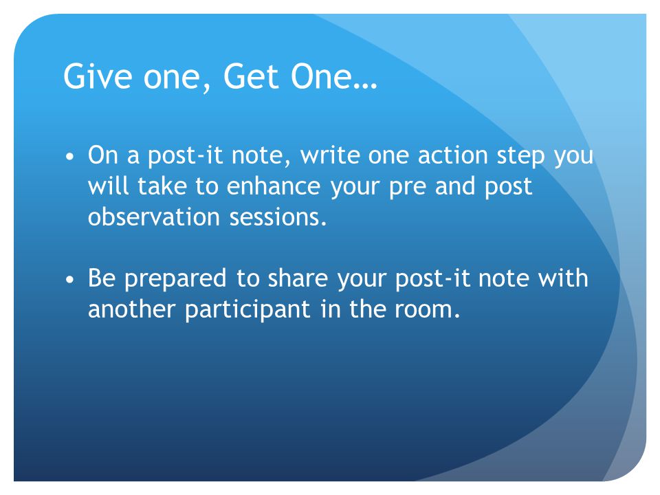 Give one, Get One… On a post-it note, write one action step you will take to enhance your pre and post observation sessions.