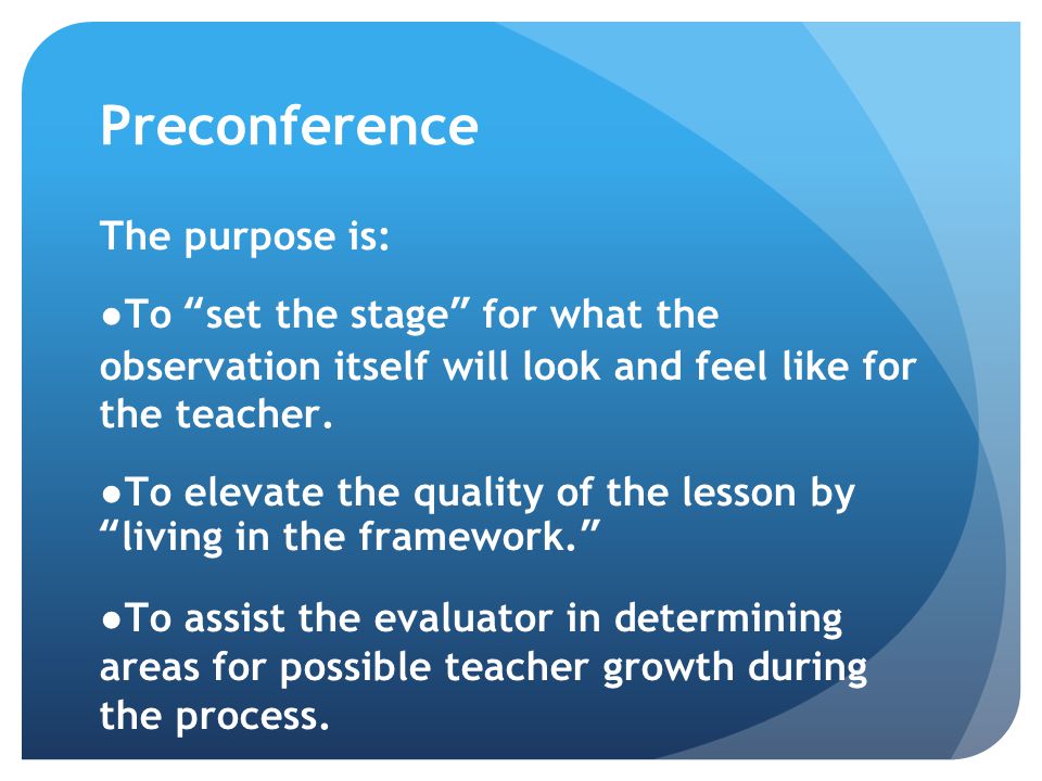Preconference The purpose is: ●To set the stage for what the observation itself will look and feel like for the teacher.