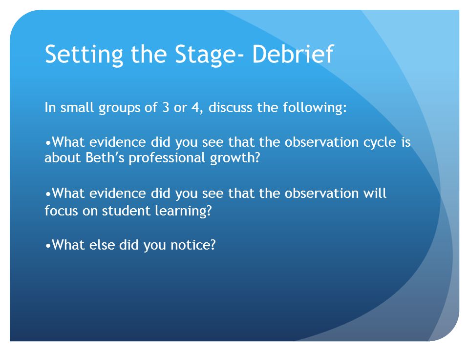 Setting the Stage- Debrief In small groups of 3 or 4, discuss the following: What evidence did you see that the observation cycle is about Beth’s professional growth.