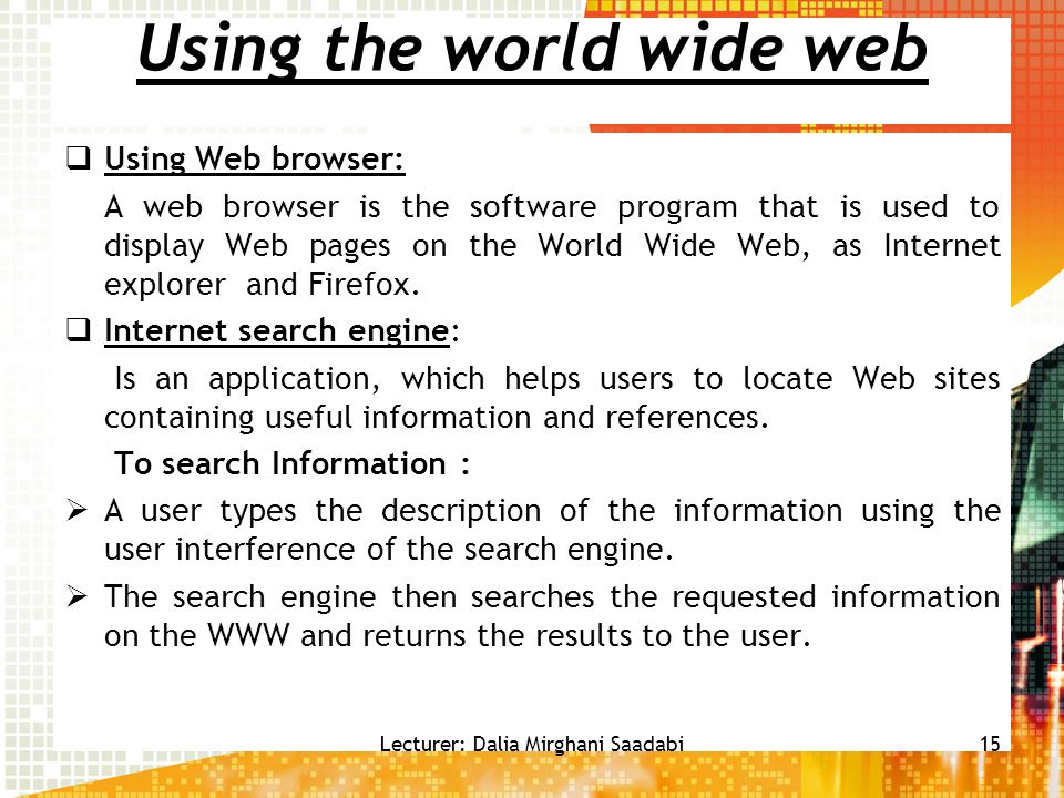 Using the world wide web  Using Web browser: A web browser is the software program that is used to display Web pages on the World Wide Web, as Internet explorer and Firefox.