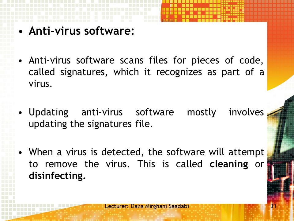 Anti-virus software: Anti-virus software scans files for pieces of code, called signatures, which it recognizes as part of a virus.
