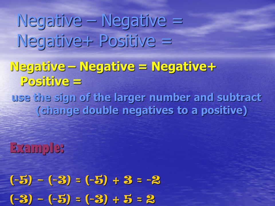 Negative – Negative = Negative+ Positive = use the sign of the larger number and subtract (change double negatives to a positive) Example: (-5) – (-3) = (-5) + 3 = -2 (-3) – (-5) = (-3) + 5 = 2