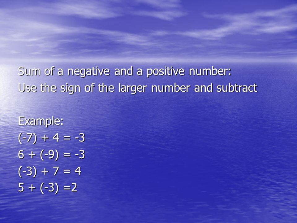 Sum of a negative and a positive number: Use the sign of the larger number and subtract Example: (-7) + 4 = (-9) = -3 (-3) + 7 = (-3) =2
