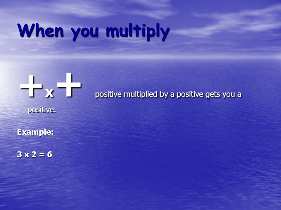 When you multiply + x + positive multiplied by a positive gets you a positive. Example: 3 x 2 = 6
