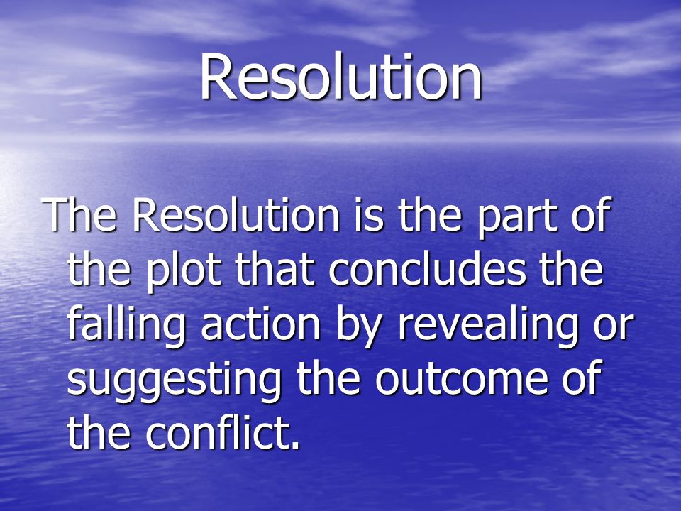 Resolution The Resolution is the part of the plot that concludes the falling action by revealing or suggesting the outcome of the conflict.