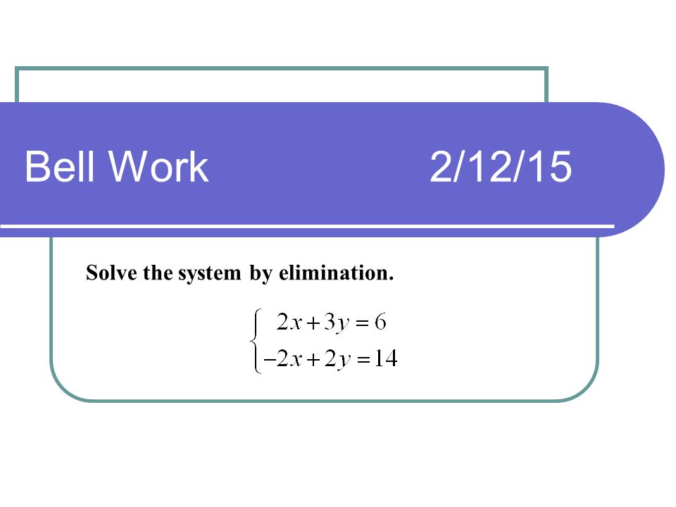 Bell Work2/12/15 Solve the system by elimination.