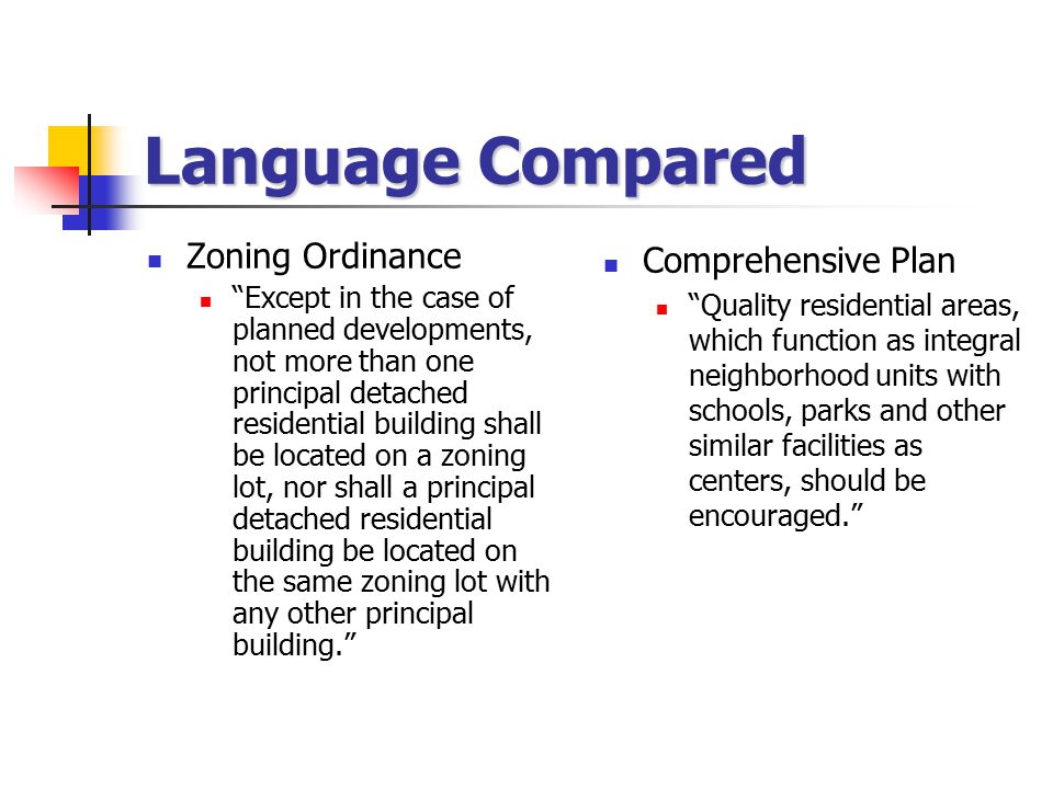 Language Compared Zoning Ordinance Except in the case of planned developments, not more than one principal detached residential building shall be located on a zoning lot, nor shall a principal detached residential building be located on the same zoning lot with any other principal building. Comprehensive Plan Quality residential areas, which function as integral neighborhood units with schools, parks and other similar facilities as centers, should be encouraged.