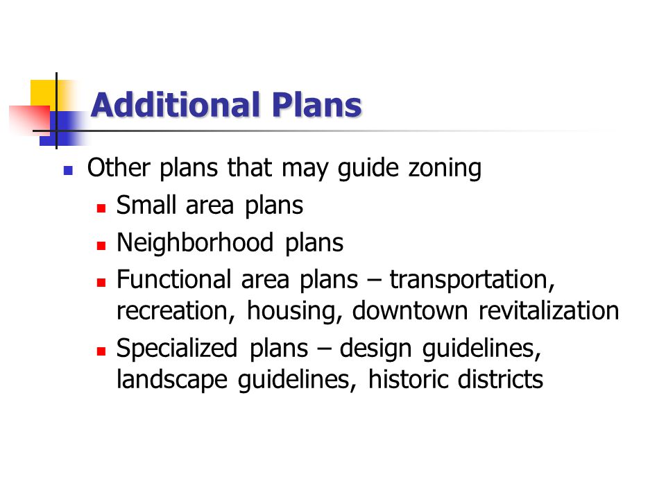Additional Plans Other plans that may guide zoning Small area plans Neighborhood plans Functional area plans – transportation, recreation, housing, downtown revitalization Specialized plans – design guidelines, landscape guidelines, historic districts