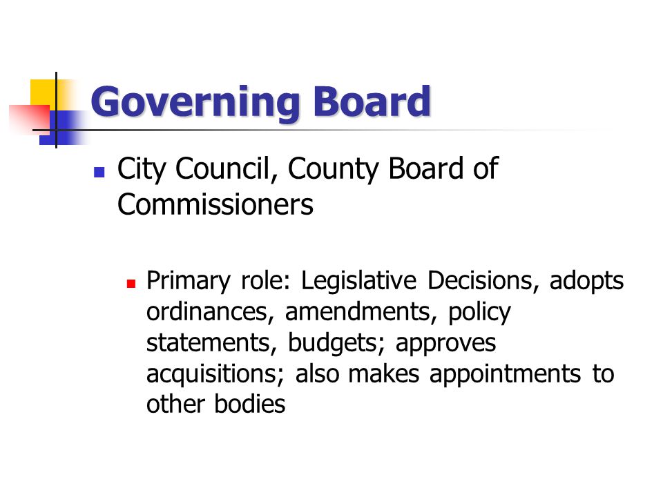 Governing Board City Council, County Board of Commissioners Primary role: Legislative Decisions, adopts ordinances, amendments, policy statements, budgets; approves acquisitions; also makes appointments to other bodies