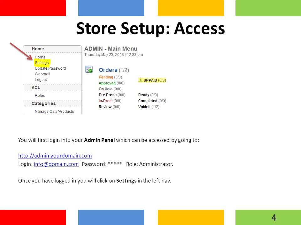 Store Setup: Access You will first login into your Admin Panel which can be accessed by going to:   Login: Password: ***** Role: Once you have logged in you will click on Settings in the left nav.