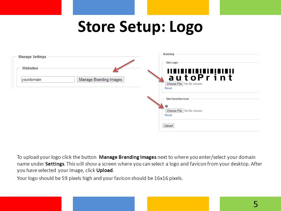 Store Setup: Logo To upload your logo click the button Manage Branding Images next to where you enter/select your domain name under Settings.