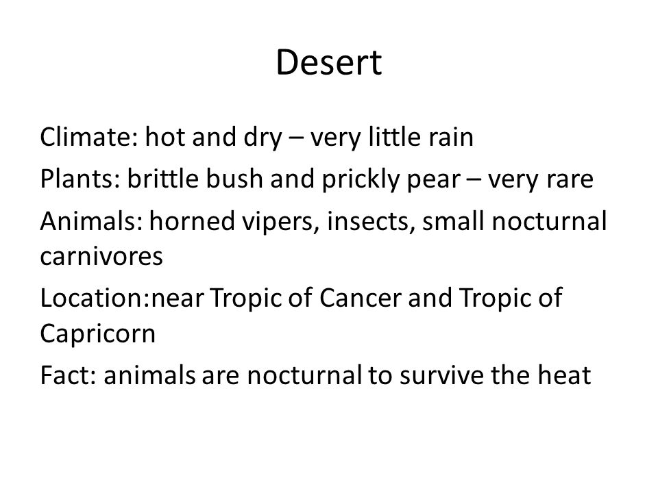 Climate: hot and dry – very little rain Plants: brittle bush and prickly pear – very rare Animals: horned vipers, insects, small nocturnal carnivores Location:near Tropic of Cancer and Tropic of Capricorn Fact: animals are nocturnal to survive the heat