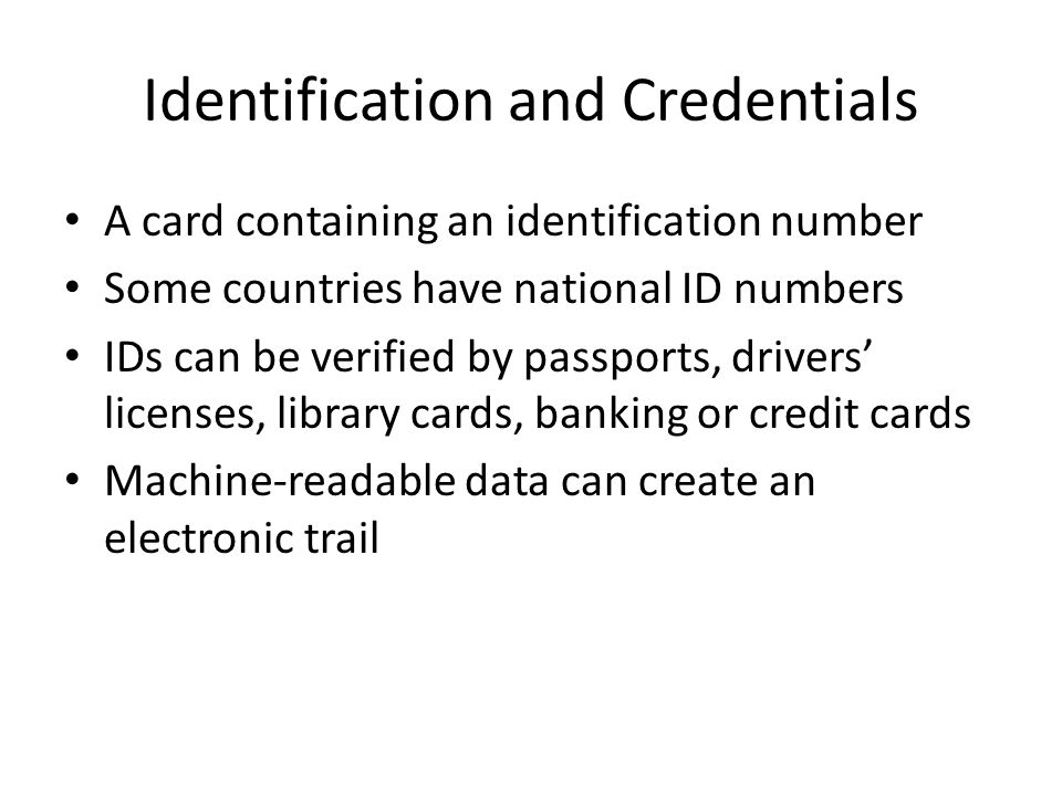 Identification and Credentials A card containing an identification number Some countries have national ID numbers IDs can be verified by passports, drivers’ licenses, library cards, banking or credit cards Machine-readable data can create an electronic trail
