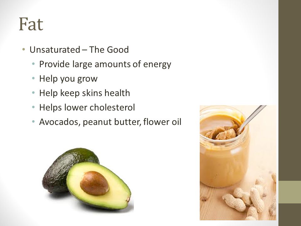 Fat Unsaturated – The Good Provide large amounts of energy Help you grow Help keep skins health Helps lower cholesterol Avocados, peanut butter, flower oil