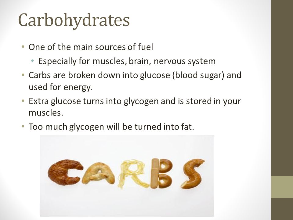 Carbohydrates One of the main sources of fuel Especially for muscles, brain, nervous system Carbs are broken down into glucose (blood sugar) and used for energy.
