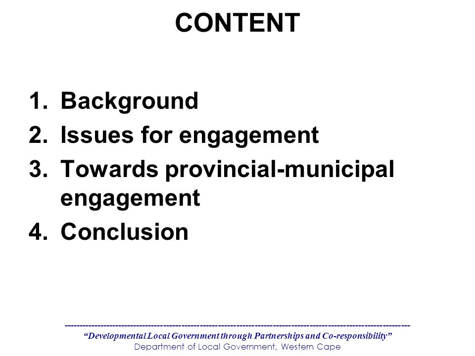 Developmental Local Government through Partnerships and Co-responsibility Department of Local Government, Western Cape CONTENT 1.Background 2.Issues for engagement 3.Towards provincial-municipal engagement 4.Conclusion