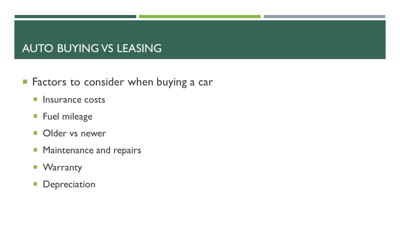 AUTO BUYING VS LEASING  Factors to consider when buying a car  Insurance costs  Fuel mileage  Older vs newer  Maintenance and repairs  Warranty  Depreciation