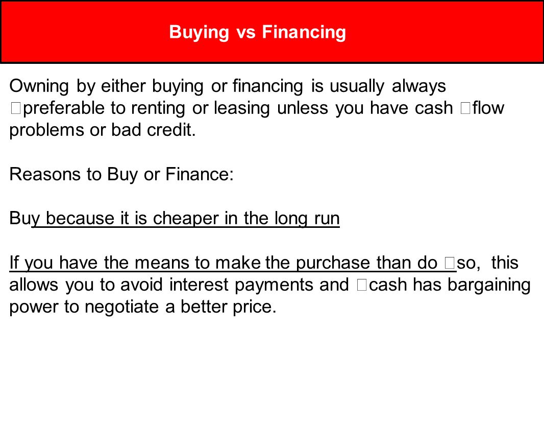 Buying vs Financing Owning by either buying or financing is usually always preferable to renting or leasing unless you have cash flow problems or bad credit.