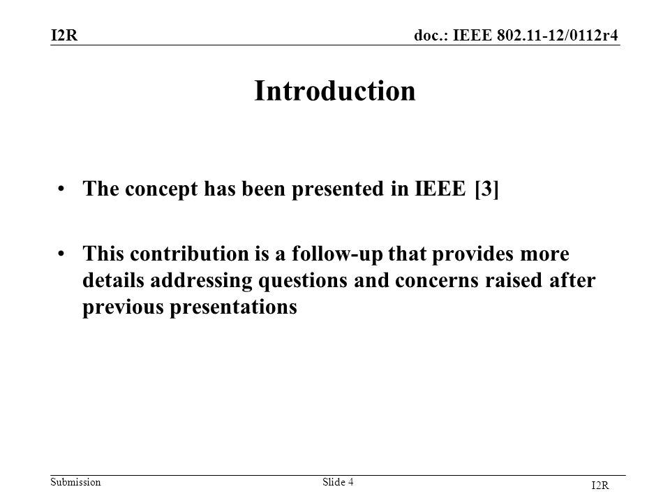 doc.: IEEE /0112r4 Submission Introduction The concept has been presented in IEEE [3] This contribution is a follow-up that provides more details addressing questions and concerns raised after previous presentations I2R Slide 4 I2R