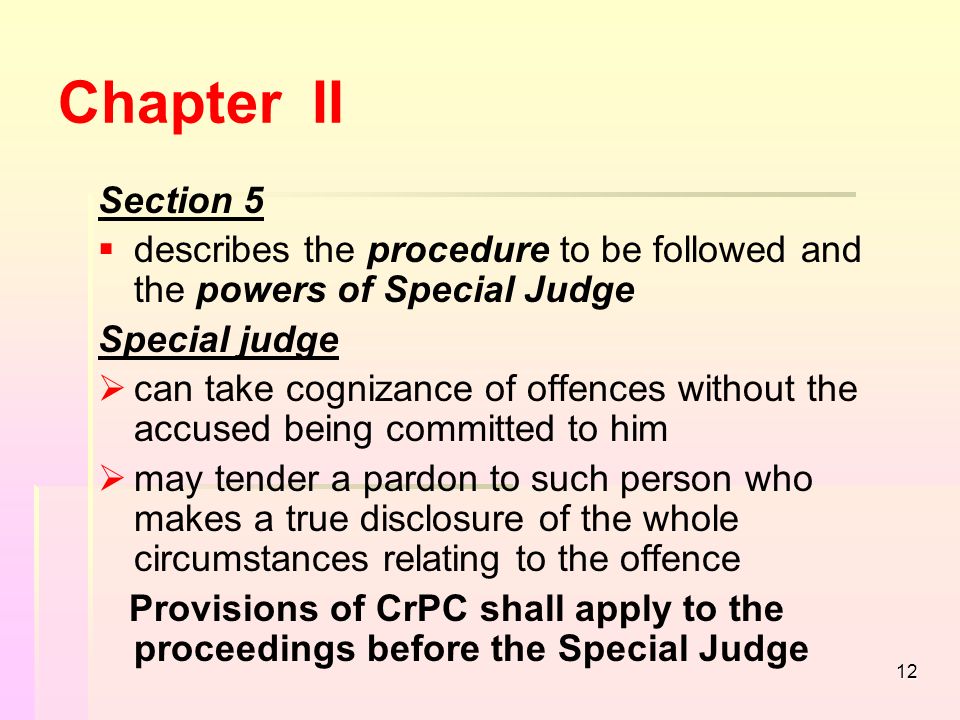 12 Chapter II Section 5   describes the procedure to be followed and the powers of Special Judge Special judge   can take cognizance of offences without the accused being committed to him   may tender a pardon to such person who makes a true disclosure of the whole circumstances relating to the offence Provisions of CrPC shall apply to the proceedings before the Special Judge